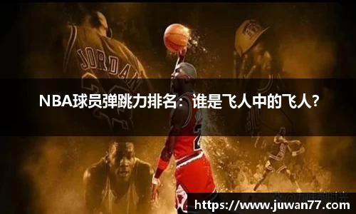 NBA球员弹跳力排名：谁是飞人中的飞人？